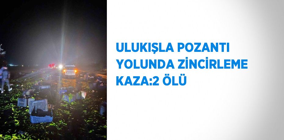 ULUKIŞLA POZANTI YOLUNDA ZİNCİRLEME KAZA:2 ÖLÜ