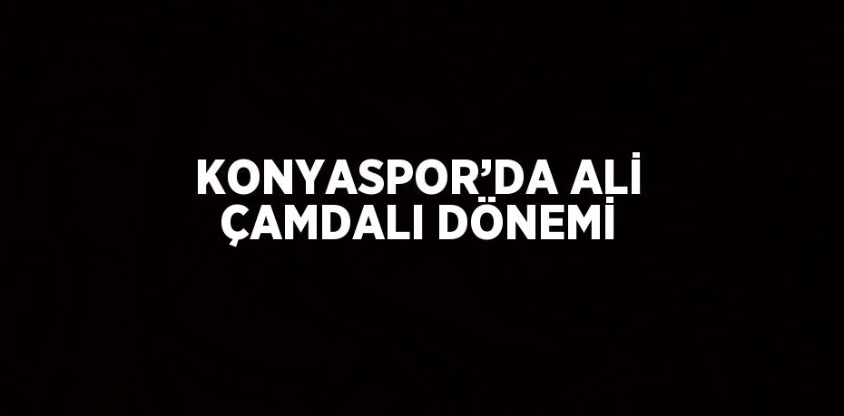 KONYASPOR’DA ALİ ÇAMDALI DÖNEMİ