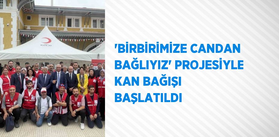 'BİRBİRİMİZE CANDAN BAĞLIYIZ' PROJESİYLE KAN BAĞIŞI BAŞLATILDI