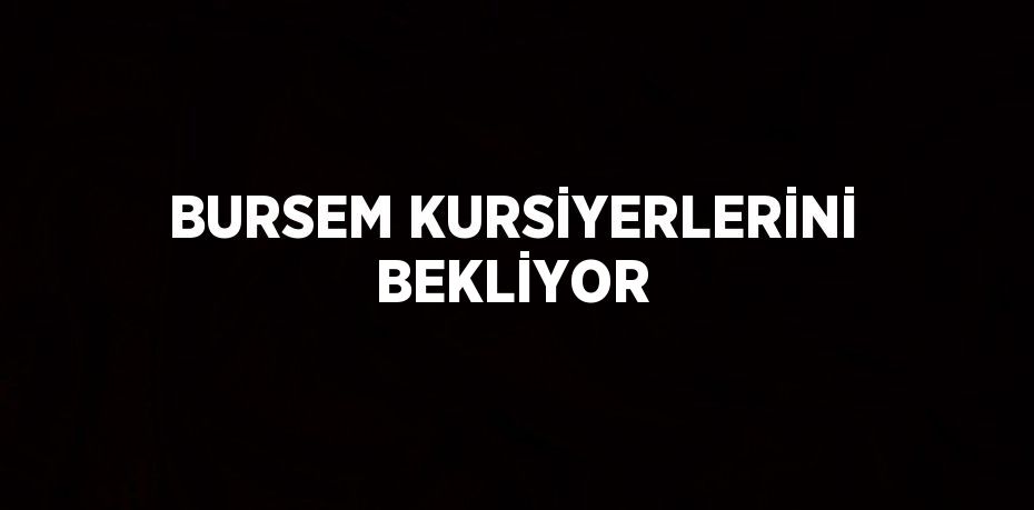 BURSEM KURSİYERLERİNİ BEKLİYOR