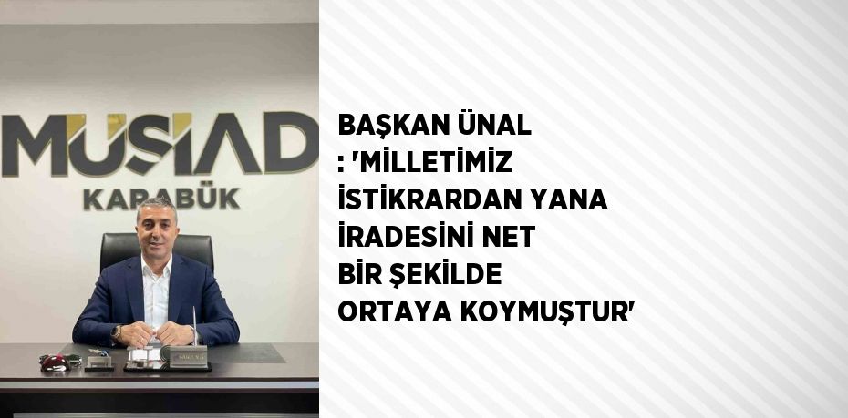 BAŞKAN ÜNAL : 'MİLLETİMİZ İSTİKRARDAN YANA İRADESİNİ NET BİR ŞEKİLDE ORTAYA KOYMUŞTUR'