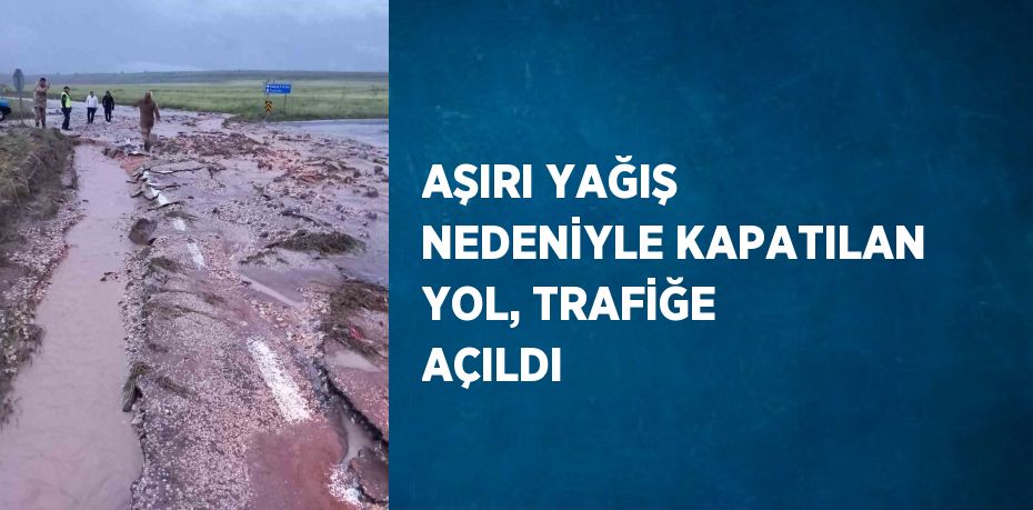 AŞIRI YAĞIŞ NEDENİYLE KAPATILAN YOL, TRAFİĞE AÇILDI