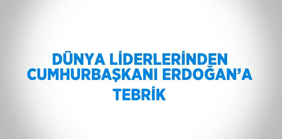 DÜNYA LİDERLERİNDEN CUMHURBAŞKANI ERDOĞAN’A TEBRİK