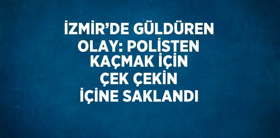 İZMİR’DE GÜLDÜREN OLAY: POLİSTEN KAÇMAK İÇİN ÇEK ÇEKİN İÇİNE SAKLANDI