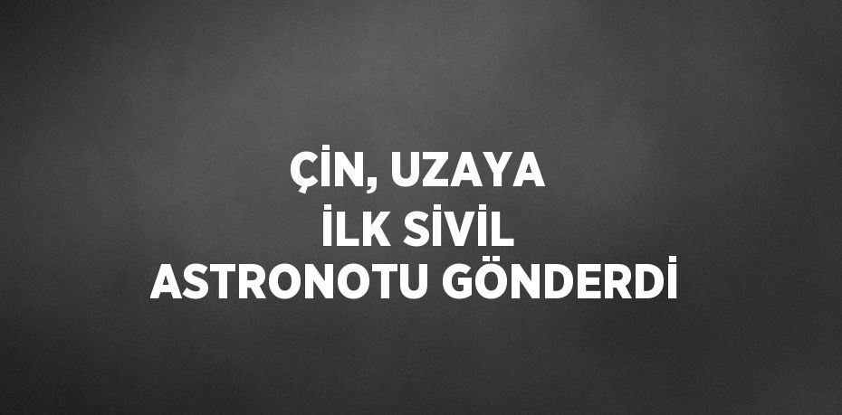 ÇİN, UZAYA İLK SİVİL ASTRONOTU GÖNDERDİ