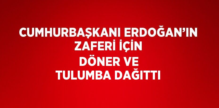 CUMHURBAŞKANI ERDOĞAN’IN ZAFERİ İÇİN DÖNER VE TULUMBA DAĞITTI