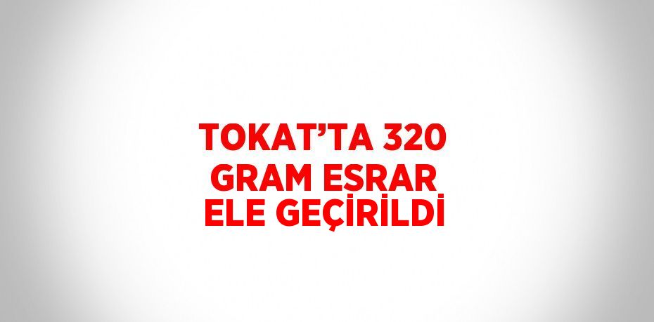 TOKAT’TA 320 GRAM ESRAR ELE GEÇİRİLDİ