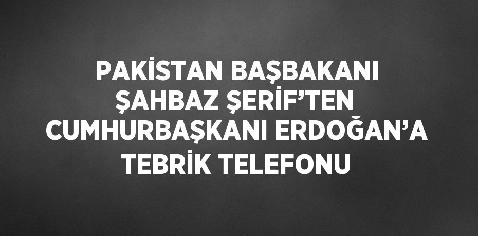 PAKİSTAN BAŞBAKANI ŞAHBAZ ŞERİF’TEN CUMHURBAŞKANI ERDOĞAN’A TEBRİK TELEFONU