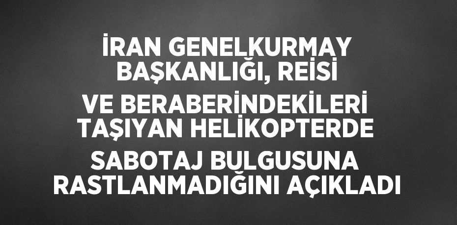 İRAN GENELKURMAY BAŞKANLIĞI, REİSİ VE BERABERİNDEKİLERİ TAŞIYAN HELİKOPTERDE SABOTAJ BULGUSUNA RASTLANMADIĞINI AÇIKLADI