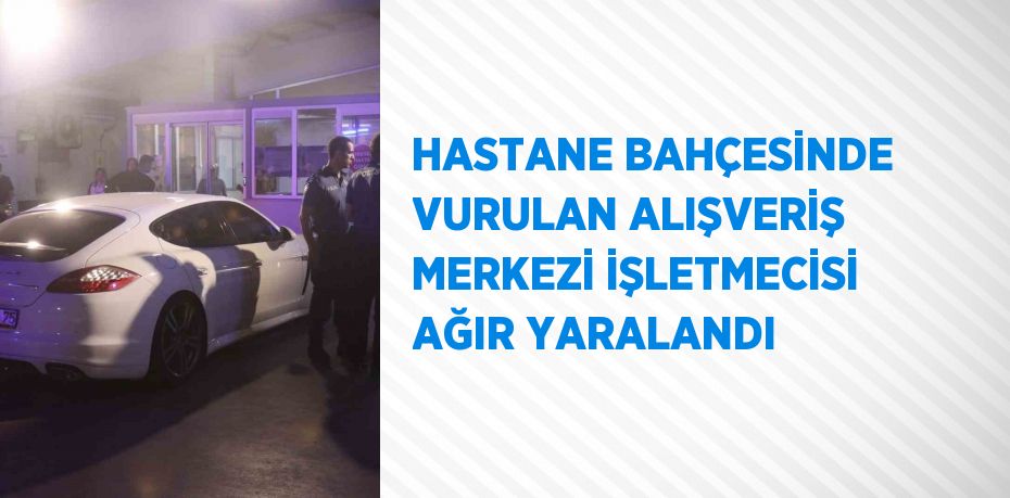 HASTANE BAHÇESİNDE VURULAN ALIŞVERİŞ MERKEZİ İŞLETMECİSİ AĞIR YARALANDI