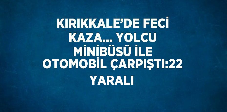 KIRIKKALE’DE FECİ KAZA... YOLCU MİNİBÜSÜ İLE OTOMOBİL ÇARPIŞTI:22 YARALI