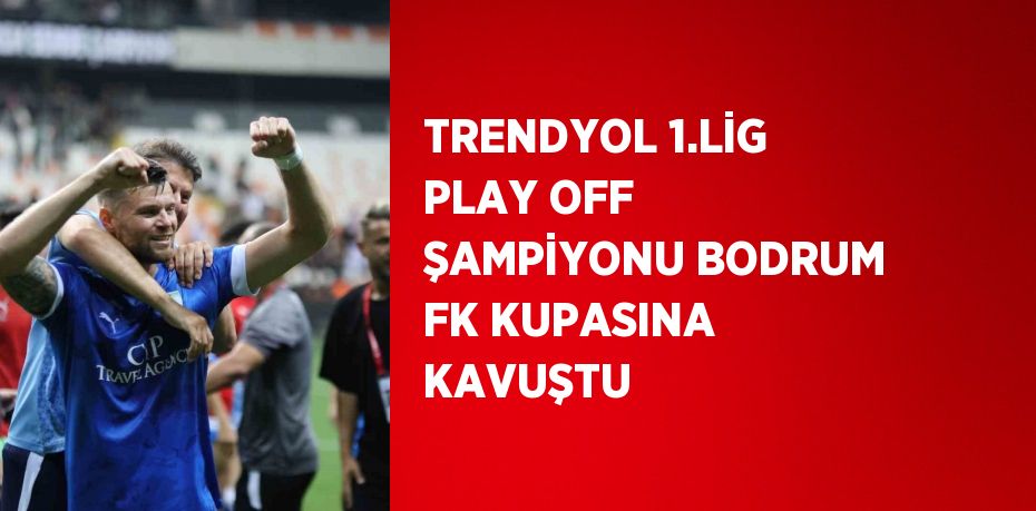 TRENDYOL 1.LİG PLAY OFF ŞAMPİYONU BODRUM FK KUPASINA KAVUŞTU
