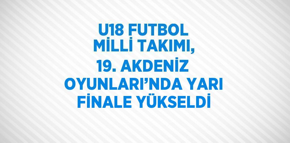 U18 FUTBOL MİLLİ TAKIMI, 19. AKDENİZ OYUNLARI’NDA YARI FİNALE YÜKSELDİ