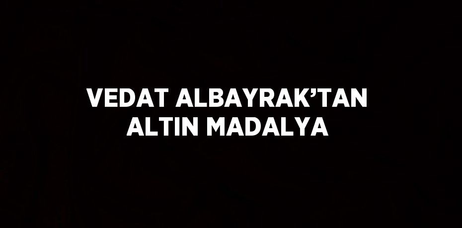 VEDAT ALBAYRAK’TAN ALTIN MADALYA