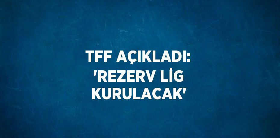 TFF AÇIKLADI: 'REZERV LİG KURULACAK'