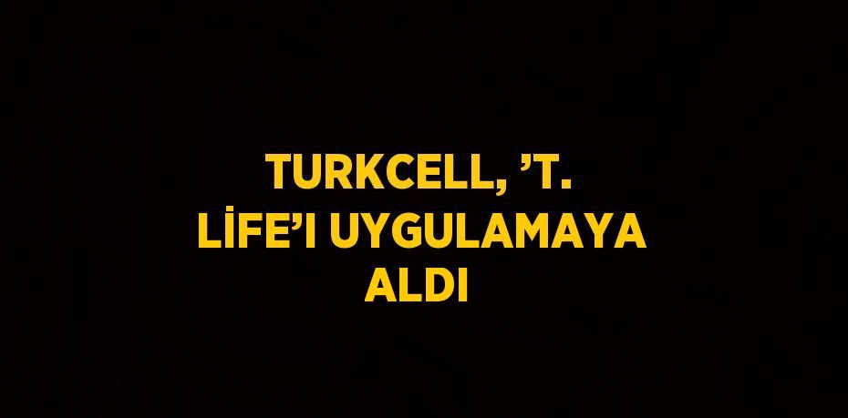 TURKCELL, ’T. LİFE’I UYGULAMAYA ALDI