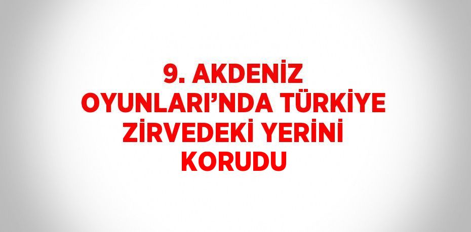 9. AKDENİZ OYUNLARI’NDA TÜRKİYE ZİRVEDEKİ YERİNİ KORUDU