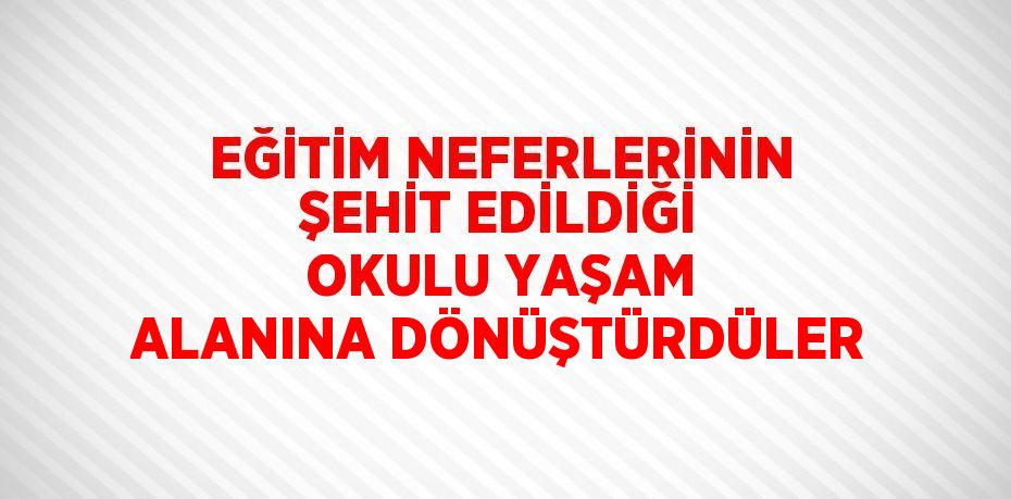 EĞİTİM NEFERLERİNİN ŞEHİT EDİLDİĞİ OKULU YAŞAM ALANINA DÖNÜŞTÜRDÜLER