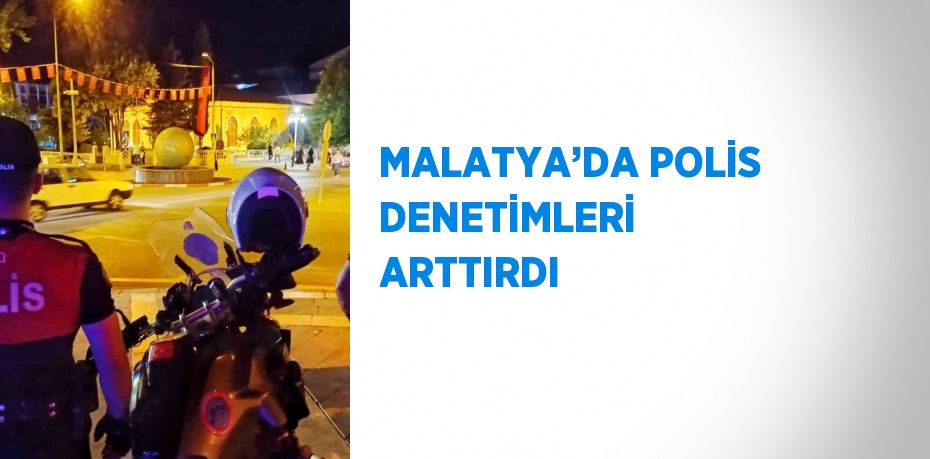 MALATYA’DA POLİS DENETİMLERİ ARTTIRDI