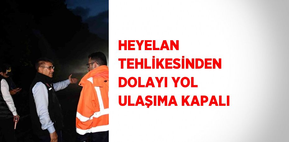 HEYELAN TEHLİKESİNDEN DOLAYI YOL ULAŞIMA KAPALI