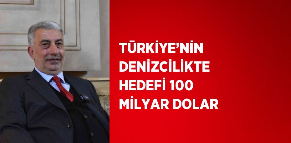 TÜRKİYE’NİN DENİZCİLİKTE HEDEFİ 100 MİLYAR DOLAR