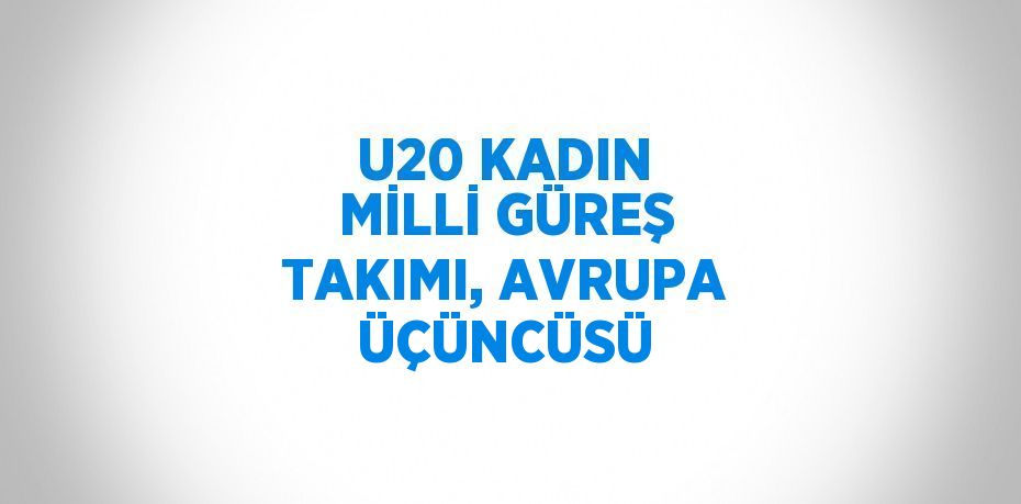 U20 KADIN MİLLİ GÜREŞ TAKIMI, AVRUPA ÜÇÜNCÜSÜ