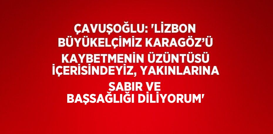 ÇAVUŞOĞLU: 'LİZBON BÜYÜKELÇİMİZ KARAGÖZ’Ü KAYBETMENİN ÜZÜNTÜSÜ İÇERİSİNDEYİZ, YAKINLARINA SABIR VE BAŞSAĞLIĞI DİLİYORUM'