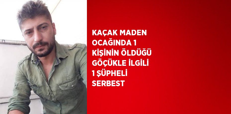 KAÇAK MADEN OCAĞINDA 1 KİŞİNİN ÖLDÜĞÜ GÖÇÜKLE İLGİLİ 1 ŞÜPHELİ SERBEST