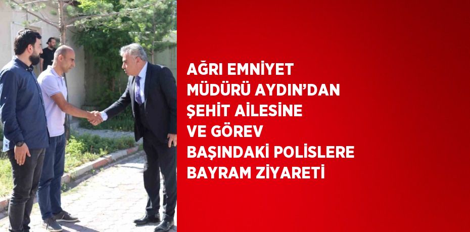 AĞRI EMNİYET MÜDÜRÜ AYDIN’DAN ŞEHİT AİLESİNE VE GÖREV BAŞINDAKİ POLİSLERE BAYRAM ZİYARETİ