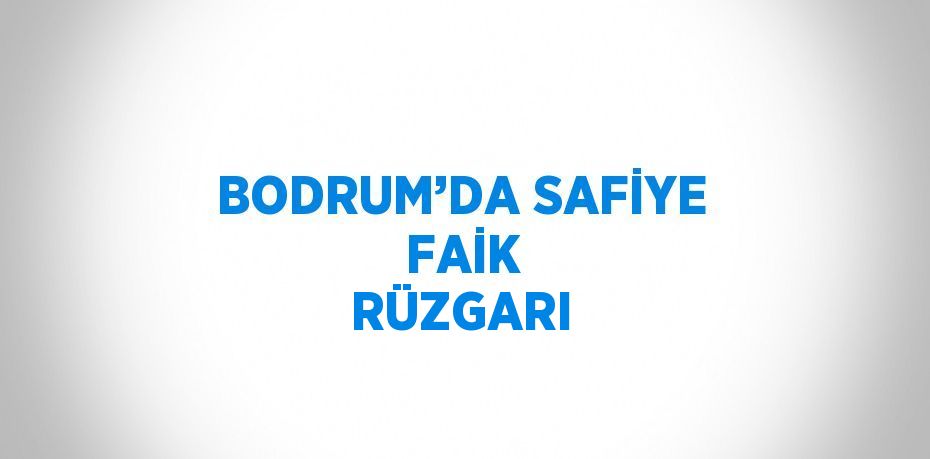 BODRUM’DA SAFİYE  FAİK RÜZGARI