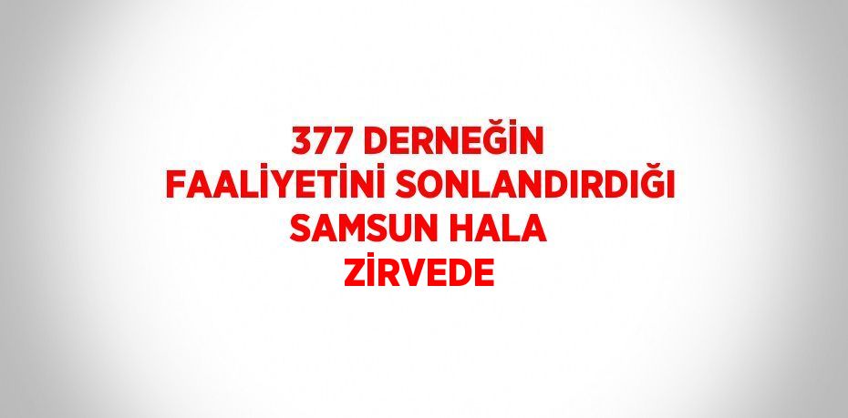 377 DERNEĞİN FAALİYETİNİ SONLANDIRDIĞI SAMSUN HALA ZİRVEDE