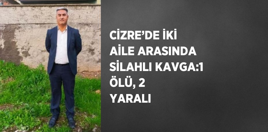 CİZRE’DE İKİ AİLE ARASINDA SİLAHLI KAVGA:1 ÖLÜ, 2 YARALI