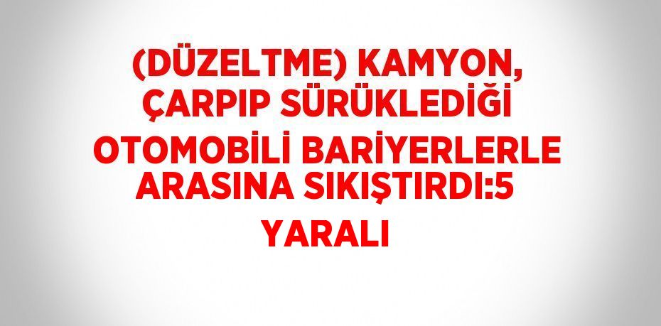 (DÜZELTME) KAMYON, ÇARPIP SÜRÜKLEDİĞİ OTOMOBİLİ BARİYERLERLE ARASINA SIKIŞTIRDI:5 YARALI