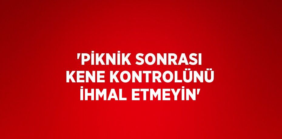 'PİKNİK SONRASI KENE KONTROLÜNÜ İHMAL ETMEYİN'