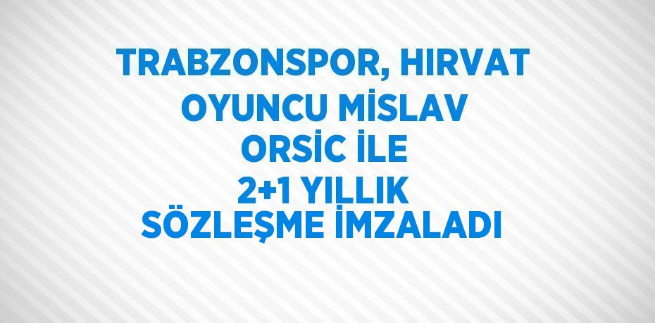 TRABZONSPOR, HIRVAT OYUNCU MİSLAV ORSİC İLE 2+1 YILLIK SÖZLEŞME İMZALADI