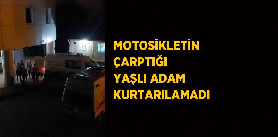 MOTOSİKLETİN ÇARPTIĞI YAŞLI ADAM KURTARILAMADI