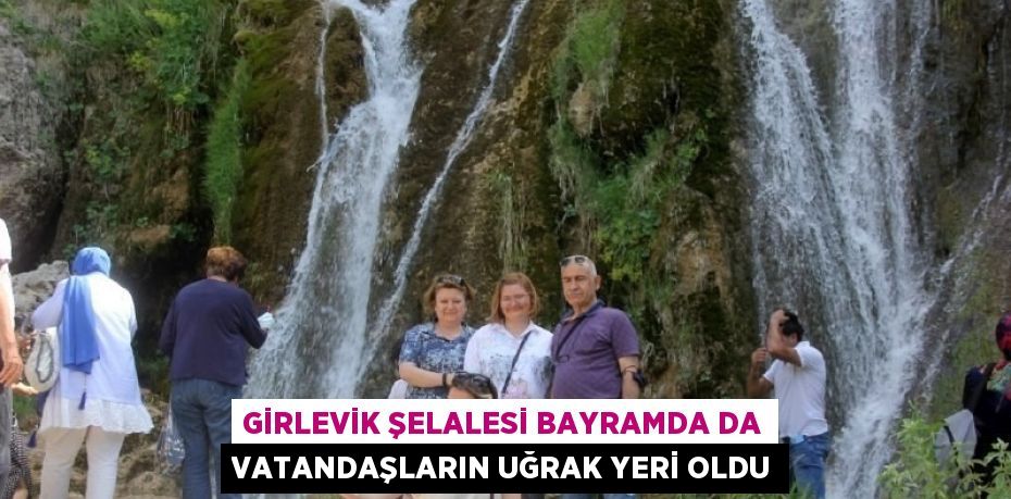 GİRLEVİK ŞELALESİ BAYRAMDA DA VATANDAŞLARIN UĞRAK YERİ OLDU