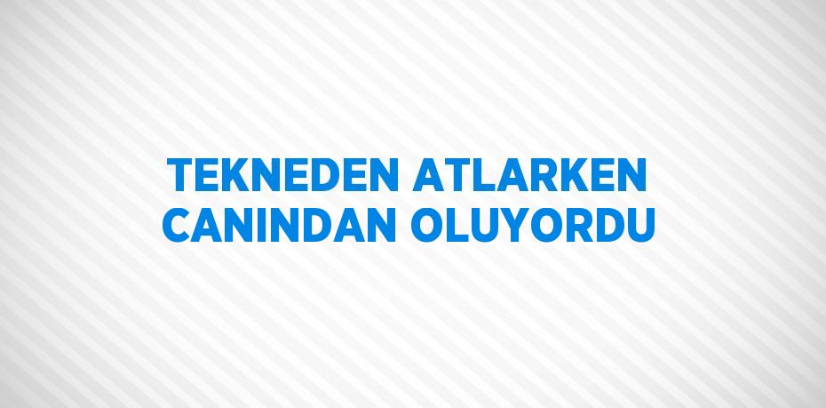 TEKNEDEN ATLARKEN CANINDAN OLUYORDU