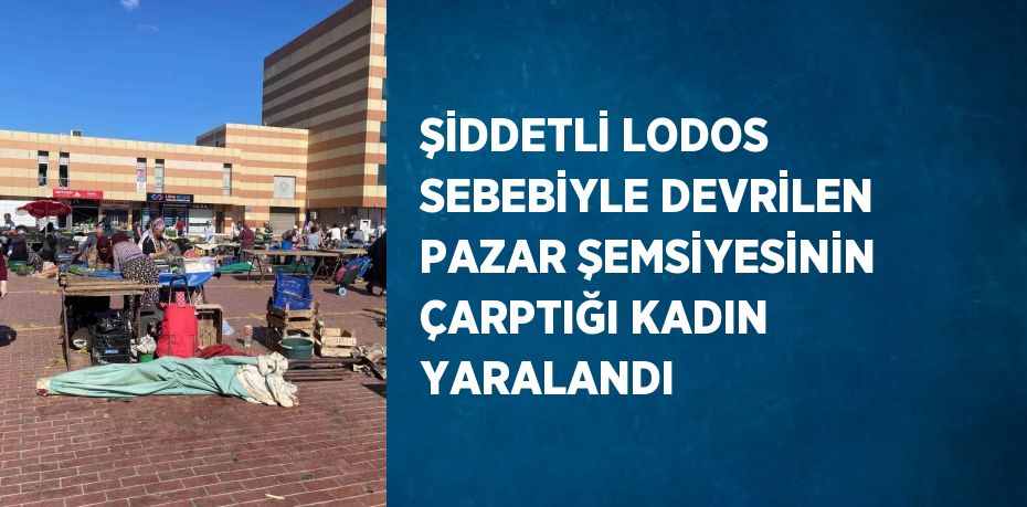 ŞİDDETLİ LODOS SEBEBİYLE DEVRİLEN PAZAR ŞEMSİYESİNİN ÇARPTIĞI KADIN YARALANDI