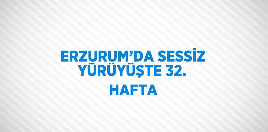 ERZURUM’DA SESSİZ YÜRÜYÜŞTE 32. HAFTA