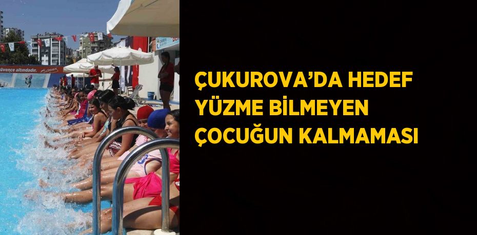 ÇUKUROVA’DA HEDEF YÜZME BİLMEYEN ÇOCUĞUN KALMAMASI