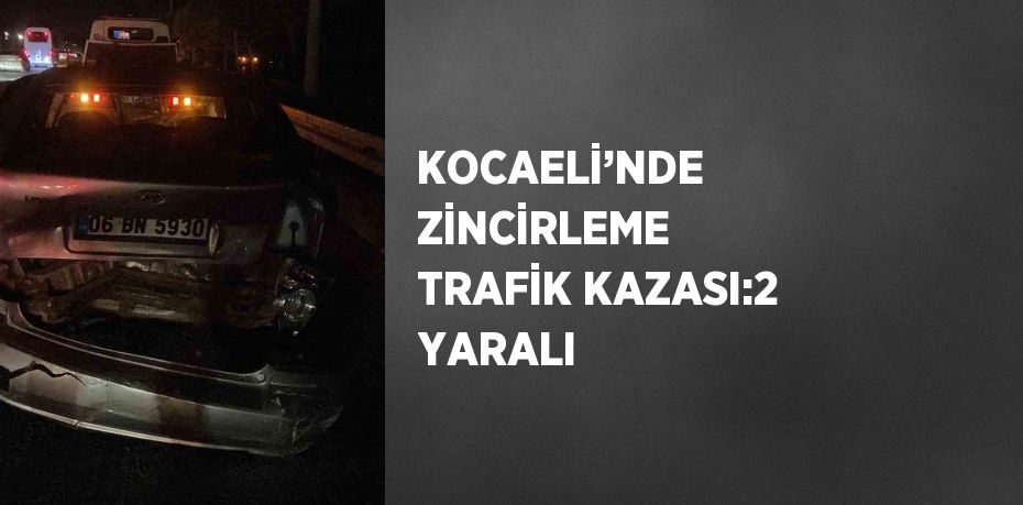 KOCAELİ’NDE ZİNCİRLEME TRAFİK KAZASI:2 YARALI