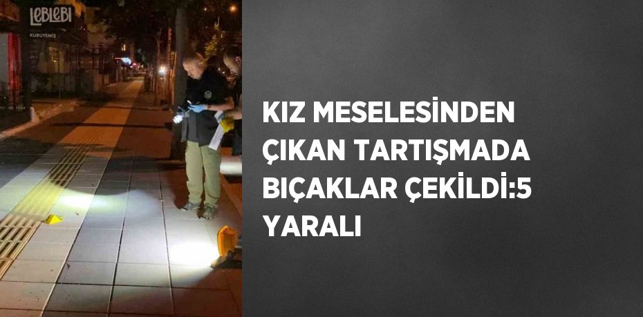 KIZ MESELESİNDEN ÇIKAN TARTIŞMADA BIÇAKLAR ÇEKİLDİ:5 YARALI