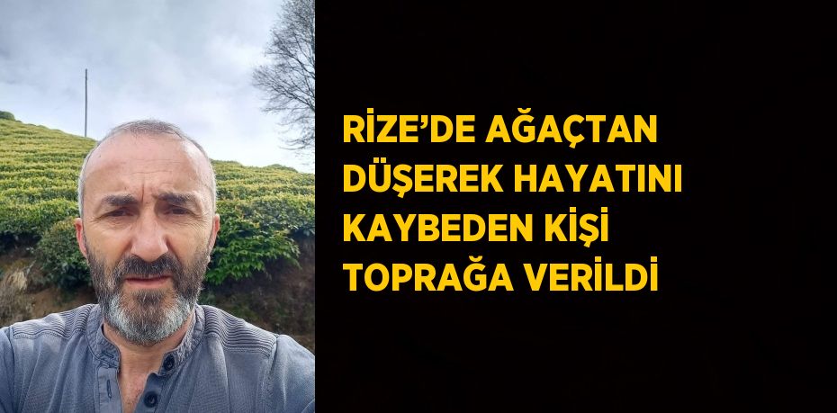 RİZE’DE AĞAÇTAN DÜŞEREK HAYATINI KAYBEDEN KİŞİ TOPRAĞA VERİLDİ