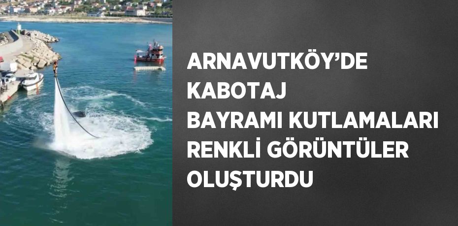 ARNAVUTKÖY’DE KABOTAJ BAYRAMI KUTLAMALARI RENKLİ GÖRÜNTÜLER OLUŞTURDU