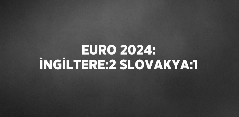 EURO 2024: İNGİLTERE:2 SLOVAKYA:1