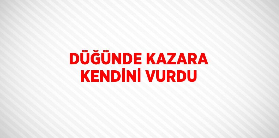 DÜĞÜNDE KAZARA KENDİNİ VURDU