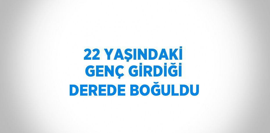 22 YAŞINDAKİ GENÇ GİRDİĞİ DEREDE BOĞULDU