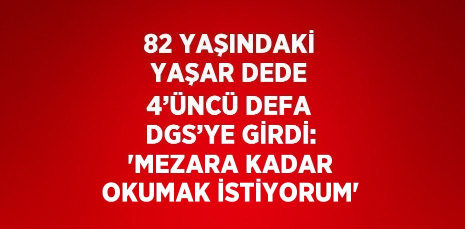 82 YAŞINDAKİ YAŞAR DEDE 4’ÜNCÜ DEFA DGS’YE GİRDİ: 'MEZARA KADAR OKUMAK İSTİYORUM'