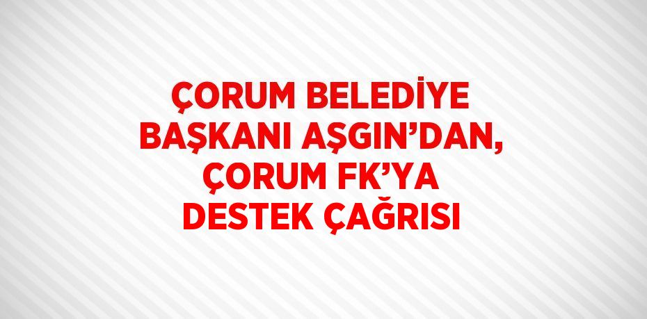 ÇORUM BELEDİYE BAŞKANI AŞGIN’DAN, ÇORUM FK’YA DESTEK ÇAĞRISI